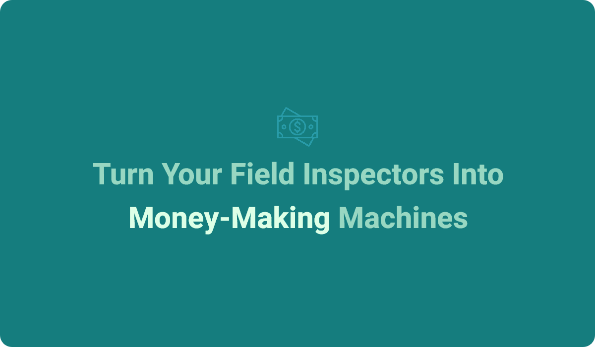 Turn Your Field Inspectors Into Money-Making Machines